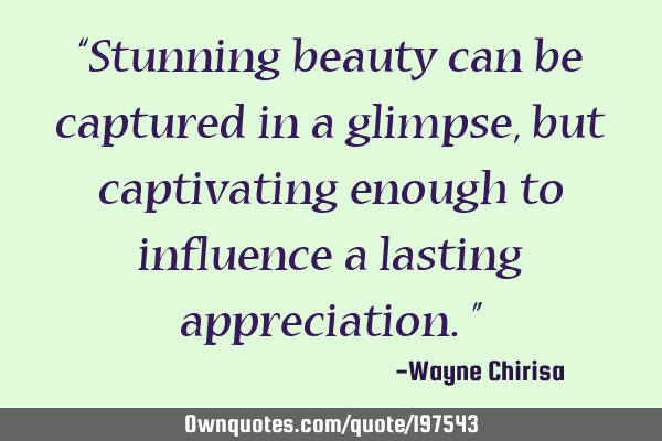 “Stunning beauty can be captured in a glimpse, but captivating enough to influence a lasting