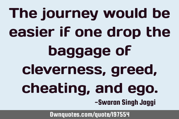 The journey would be easier if one drop the baggage of cleverness, greed, cheating, and
