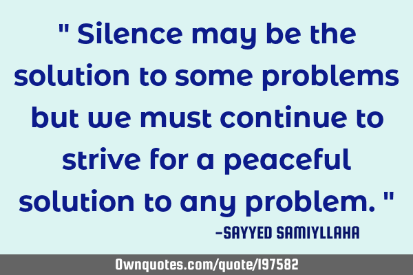 " Silence may be the solution to some problems but we must continue to strive for a peaceful
