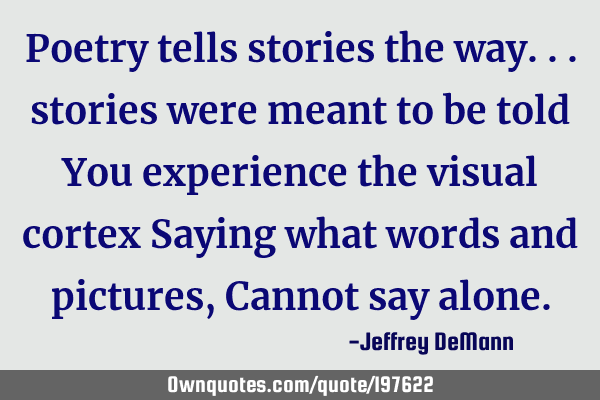 Poetry tells stories the way...
stories were meant to be told
You experience the visual cortex
S