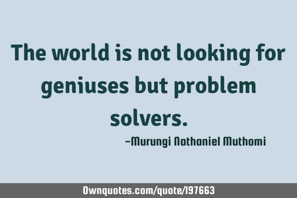 The world is not looking for geniuses but problem