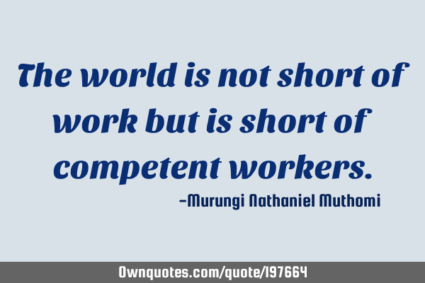 The world is not short of work but is short of competent