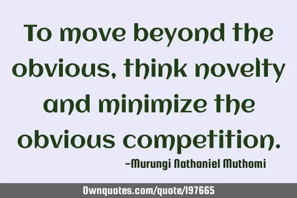 To move beyond the obvious, think novelty and minimize the obvious