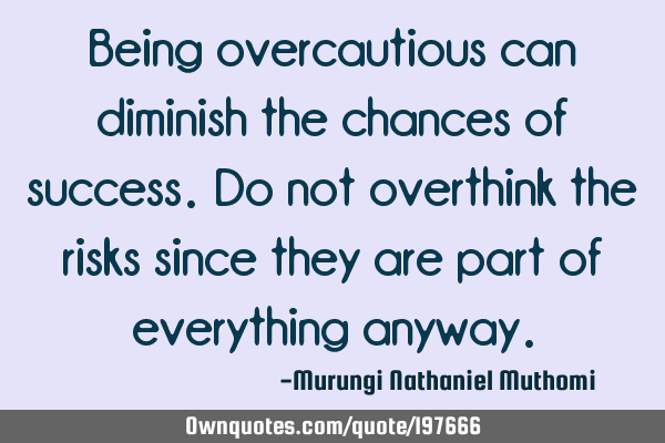 Being overcautious can diminish the chances of success. Do not overthink the risks since they are