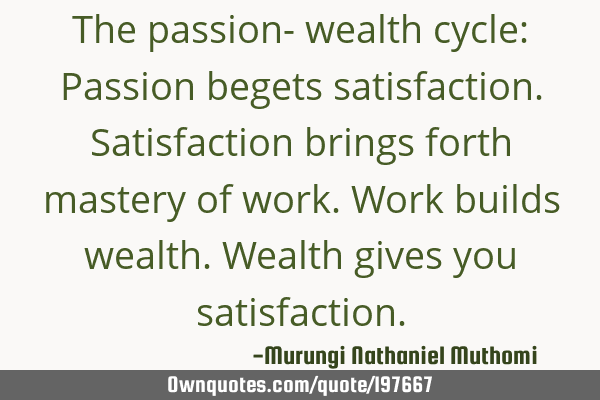 The passion- wealth cycle: Passion begets satisfaction. Satisfaction brings forth mastery of work. W