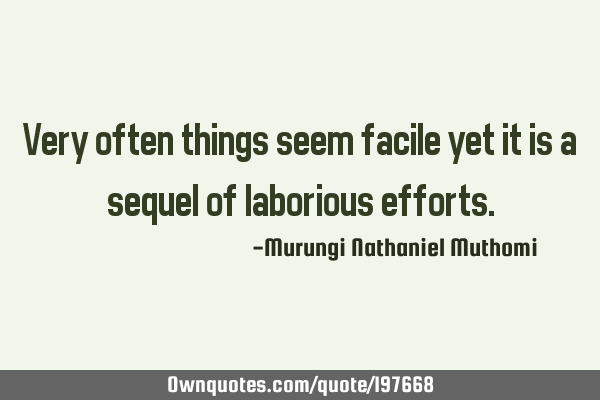 Very often things seem facile yet it is a sequel of laborious