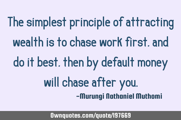 The simplest principle of attracting wealth is to chase work first, and do it best, then by default