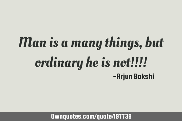 Man is a many things,but ordinary he is not!!!!
