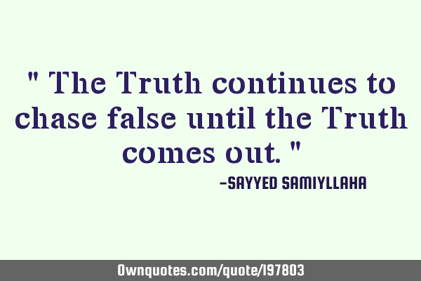 " The Truth continues to chase false until the Truth comes out. "