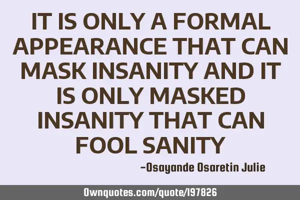 IT IS ONLY A FORMAL APPEARANCE THAT CAN MASK INSANITY AND IT IS ONLY MASKED INSANITY THAT CAN FOOL S