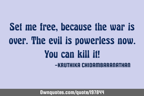 Set me free,because the war is over.The evil is powerless now.You can kill it!