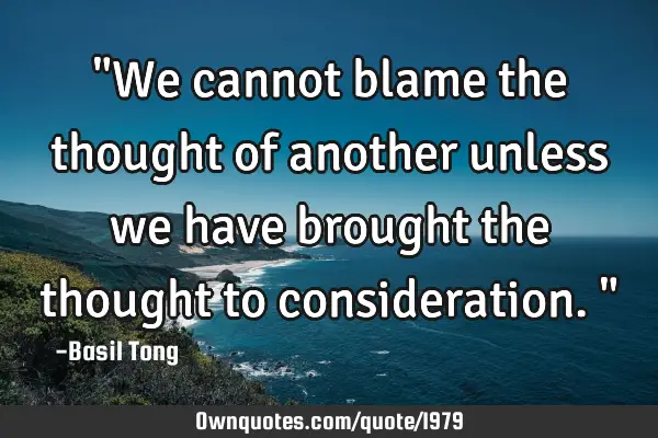 "We cannot blame the thought of another unless we have brought the thought to consideration."