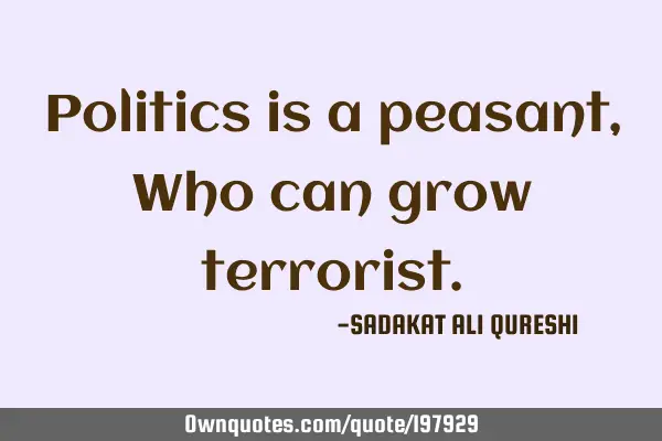 Politics is a peasant,
Who can grow