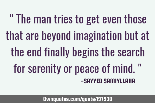 " The man tries to get even those that are beyond imagination but at the end finally begins the