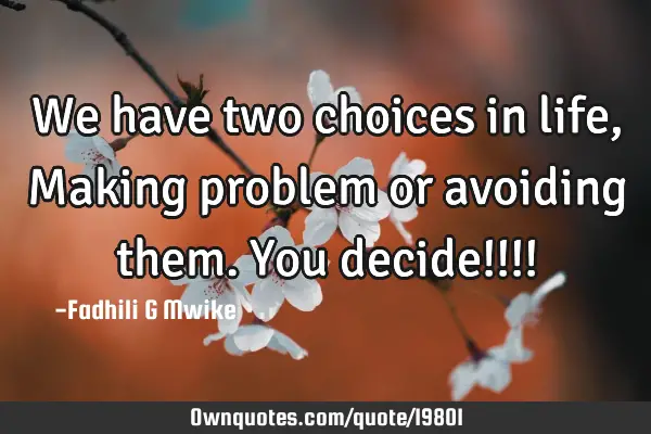We have two choices in life, Making problem or avoiding them. You decide!!!!