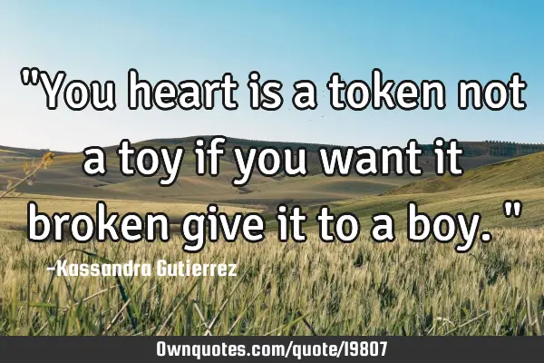 "You heart is a token not a toy if you want it broken give it to a boy."
