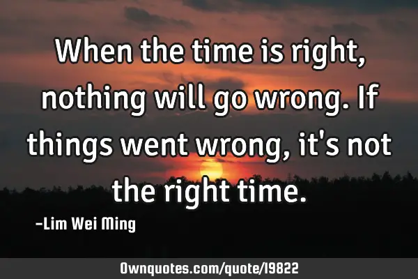 When the time is right, nothing will go wrong. If things went wrong, it