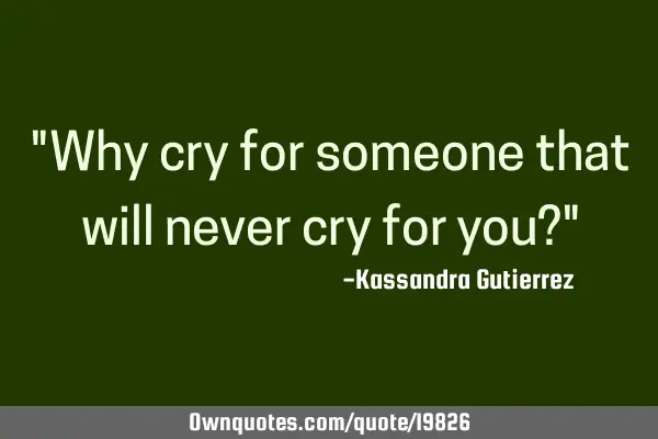 "Why cry for someone that will never cry for you?"