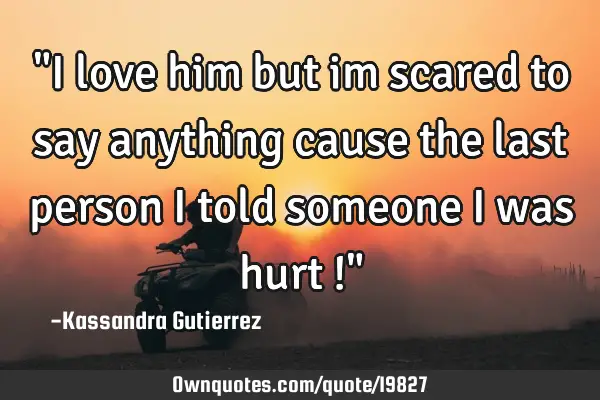 "I love him but im scared to say anything cause the last person i told someone i was hurt !"