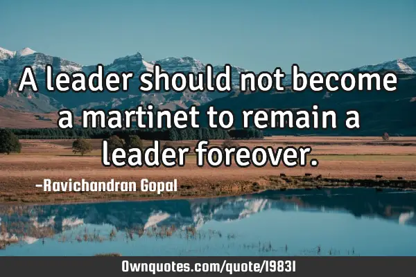 A leader should not become a martinet to remain a leader