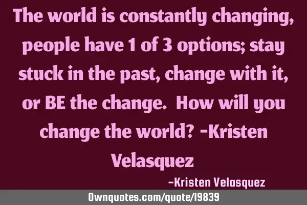 The world is constantly changing, people have 1 of 3 options; stay stuck in the past, change with