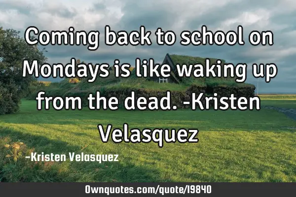 Coming back to school on Mondays is like waking up from the dead. -Kristen V