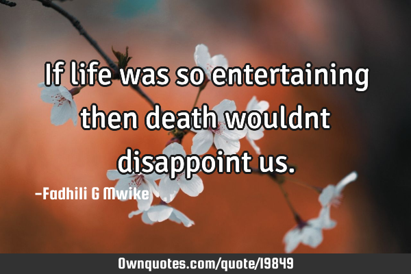 If life was so entertaining then death wouldnt disappoint