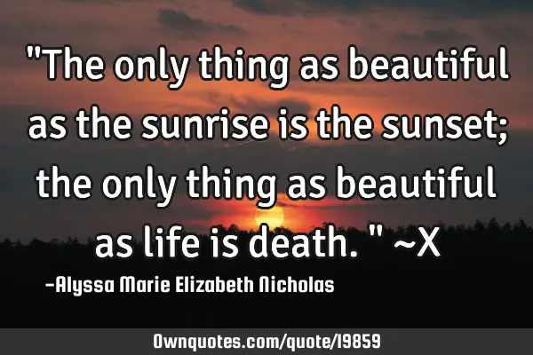 "The only thing as beautiful as the sunrise is the sunset; the only thing as beautiful as life is