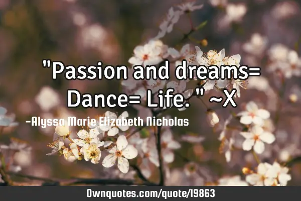 "Passion and dreams= Dance= Life." ~X