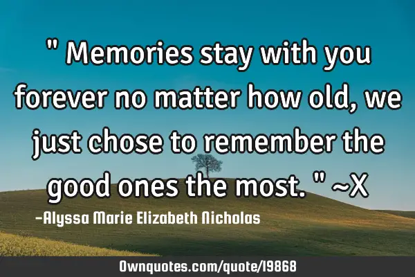 " Memories stay with you forever no matter how old, we just chose to remember the good ones the