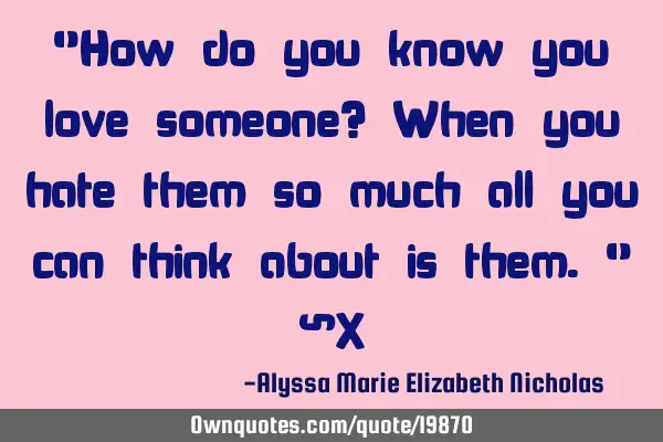 "How do you know you love someone? When you hate them so much all you can think about is them." ~X