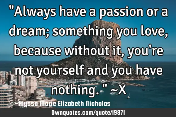 "Always have a passion or a dream; something you love, because without it, you