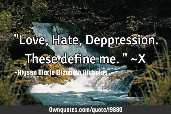 "Love, Hate, Deppression. These define me." ~X