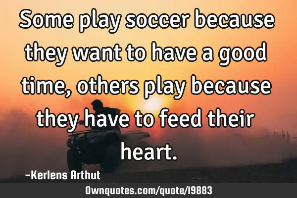 Some play soccer because they want to have a good time , others play because they have to feed