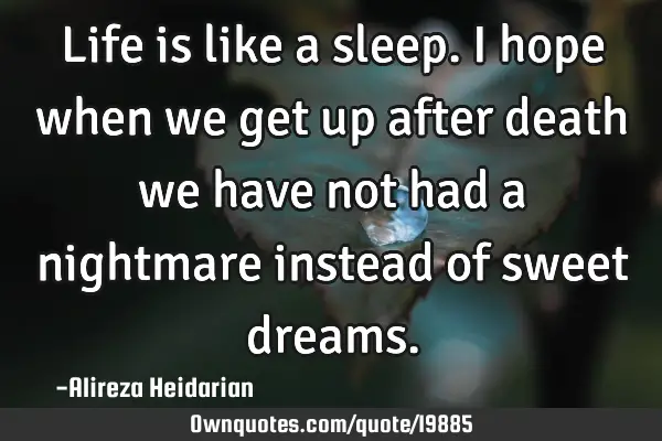 Life is like a sleep. I hope when we get up after death we have not had a nightmare instead of