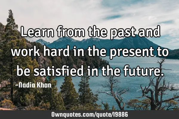 Learn from the past and work hard in the present to be satisfied in the