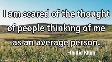 I am scared of the thought of people thinking of me as an average person.