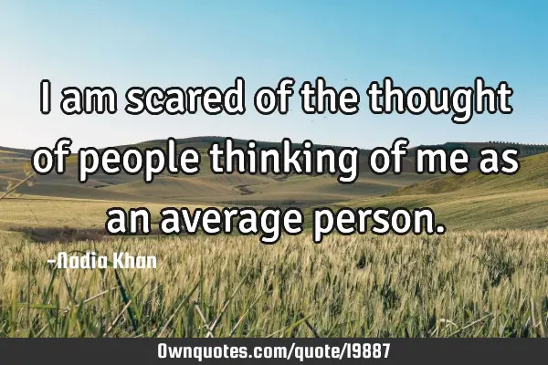 I am scared of the thought of people thinking of me as an average