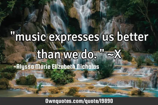 "music expresses us better than we do." ~X