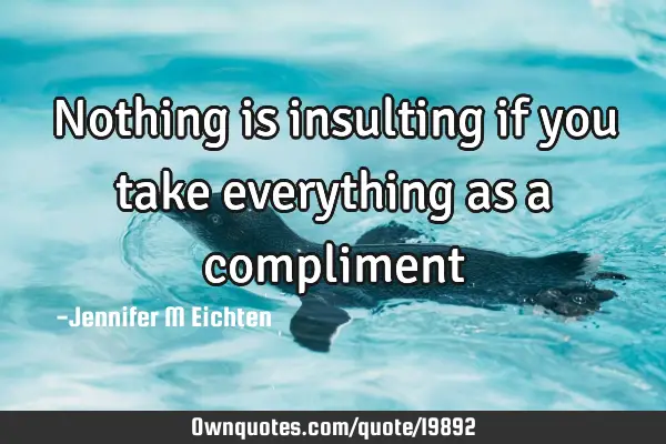 Nothing is insulting if you take everything as a