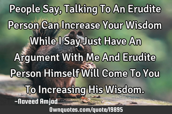 People Say, Talking To An Erudite Person Can Increase Your Wisdom While I Say Just Have An Argument