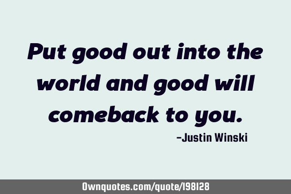 Put good out into the world and good will comeback to