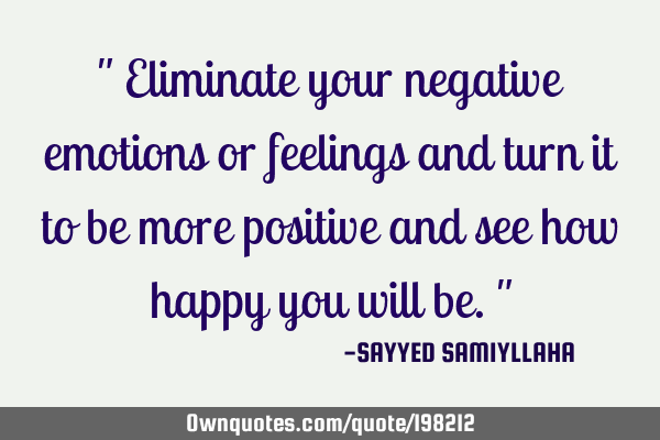 " Eliminate your negative emotions or feelings and turn it to be more positive and see how happy