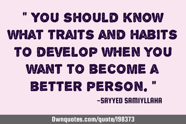 " You should  know what traits and habits to develop when you want to become a better person. "