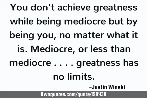 You don’t achieve greatness while being mediocre but by being you, no matter what it is. Mediocre,