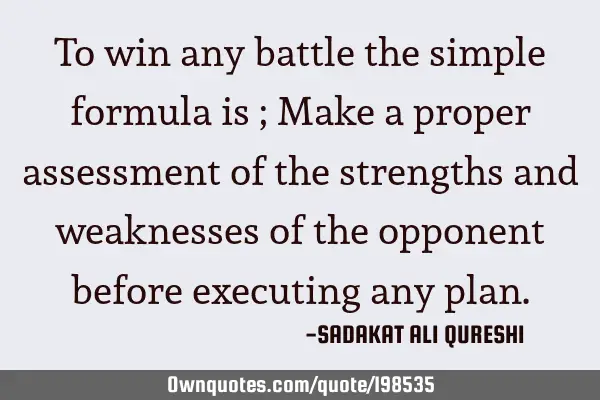 To win any battle the simple formula is ;
Make a proper assessment of the strengths and weaknesses