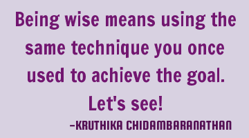 Being wise means using the same technique you once used to achieve the goal.Let's see!