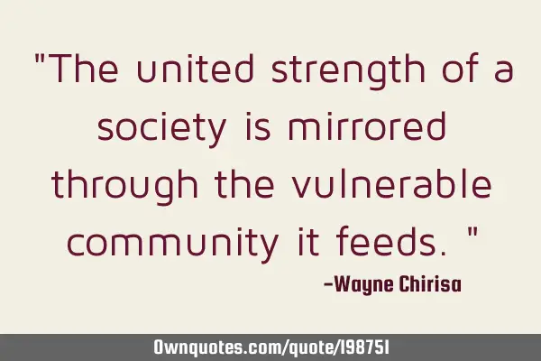 "The united strength of a society is mirrored through the vulnerable community it feeds."