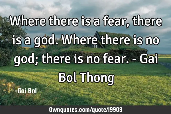 Where there is a fear, there is a god. Where there is no god; there is no fear.- Gai Bol T