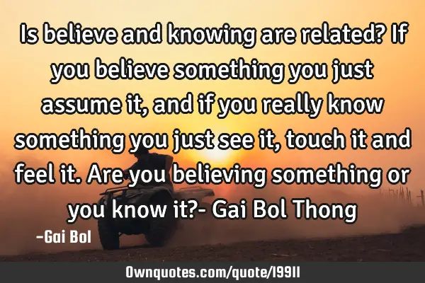 Is believe and knowing are related? If you believe something you just assume it, and if you really